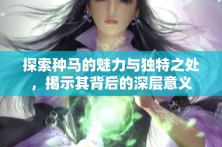 探索种马的魅力与独特之处，揭示其背后的深层意义