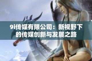 9i传媒有限公司：新视野下的传媒创新与发展之路