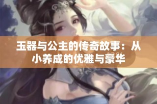玉器与公主的传奇故事：从小养成的优雅与豪华