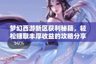 梦幻西游新区获利秘籍，轻松赚取丰厚收益的攻略分享