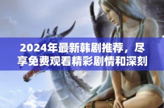 2024年最新韩剧推荐，尽享免费观看精彩剧情和深刻情感
