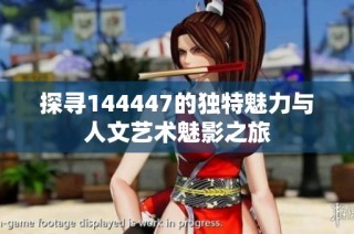 探寻144447的独特魅力与人文艺术魅影之旅