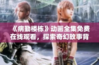 《病勤楼栋》动画全集免费在线观看，探索奇幻故事背后的秘密