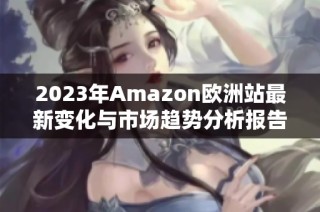 2023年Amazon欧洲站最新变化与市场趋势分析报告