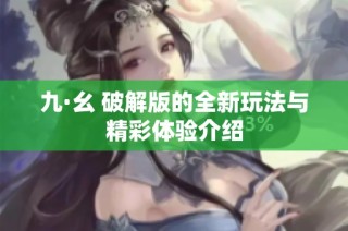 九·幺 破解版的全新玩法与精彩体验介绍
