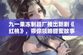 九一果冻制品厂推出新剧《红桃》，带你领略甜蜜故事的魅力
