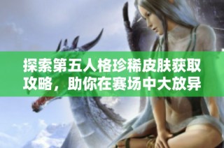 探索第五人格珍稀皮肤获取攻略，助你在赛场中大放异彩