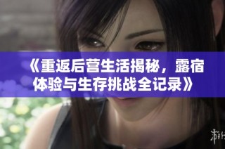 《重返后营生活揭秘，露宿体验与生存挑战全记录》