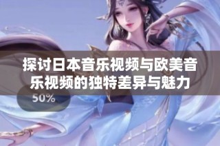 探讨日本音乐视频与欧美音乐视频的独特差异与魅力