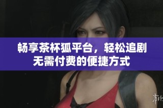 畅享茶杯狐平台，轻松追剧无需付费的便捷方式