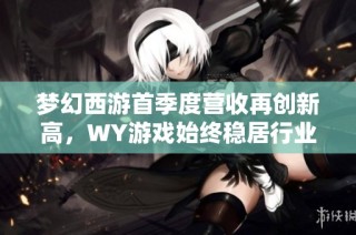 梦幻西游首季度营收再创新高，WY游戏始终稳居行业先锋
