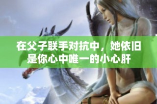 在父子联手对抗中，她依旧是你心中唯一的小心肝