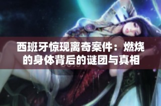 西班牙惊现离奇案件：燃烧的身体背后的谜团与真相
