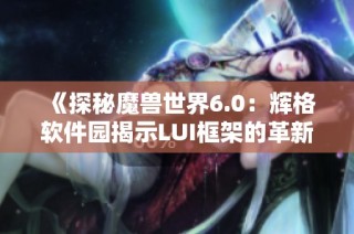 《探秘魔兽世界6.0：辉格软件园揭示LUI框架的革新体验》