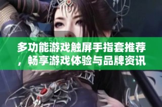 多功能游戏触屏手指套推荐，畅享游戏体验与品牌资讯