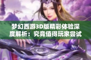 梦幻西游3D版精彩体验深度解析：究竟值得玩家尝试吗？