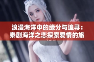 浪漫海洋中的缘分与追寻：泰剧海洋之恋探索爱情的旅程