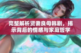 完整解析贤妻良母韩剧，揭示背后的情感与家庭哲学