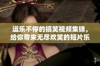 逗乐不停的搞笑视频集锦，给你带来无尽欢笑的短片乐园