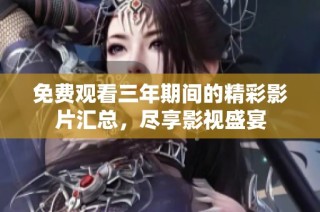 免费观看三年期间的精彩影片汇总，尽享影视盛宴