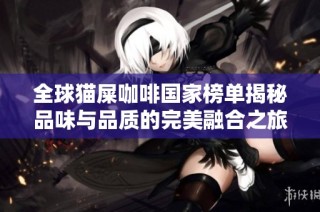 全球猫屎咖啡国家榜单揭秘品味与品质的完美融合之旅