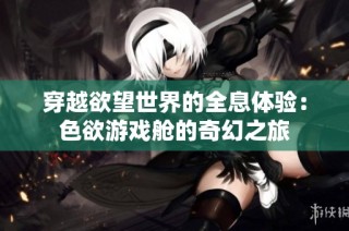 穿越欲望世界的全息体验：色欲游戏舱的奇幻之旅