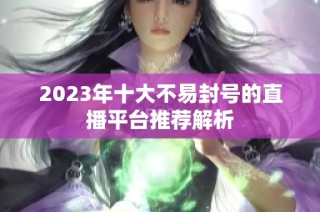 2023年十大不易封号的直播平台推荐解析