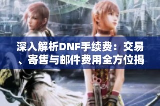 深入解析DNF手续费：交易、寄售与邮件费用全方位揭秘