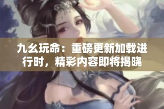 九幺玩命：重磅更新加载进行时，精彩内容即将揭晓