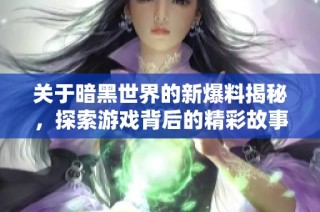 关于暗黑世界的新爆料揭秘，探索游戏背后的精彩故事