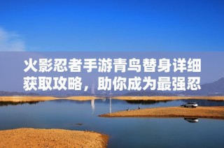 火影忍者手游青鸟替身详细获取攻略，助你成为最强忍者