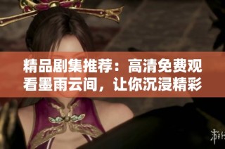 精品剧集推荐：高清免费观看墨雨云间，让你沉浸精彩剧情