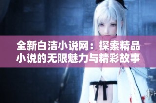 全新白洁小说网：探索精品小说的无限魅力与精彩故事