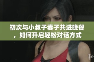 初次与小叔子妻子共进晚餐，如何开启轻松对话方式