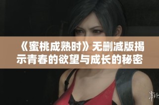 《蜜桃成熟时》无删减版揭示青春的欲望与成长的秘密