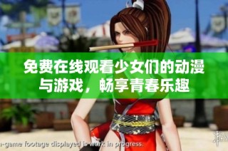 免费在线观看少女们的动漫与游戏，畅享青春乐趣