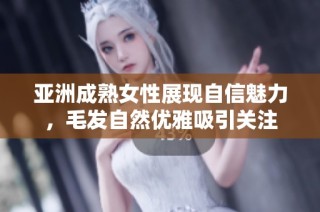 亚洲成熟女性展现自信魅力，毛发自然优雅吸引关注