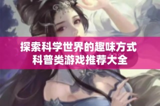 探索科学世界的趣味方式 科普类游戏推荐大全