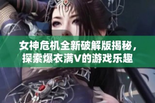 女神危机全新破解版揭秘，探索爆衣满V的游戏乐趣
