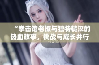 “拳击馆老板与独特糙汉的热血故事，挑战与成长并行”