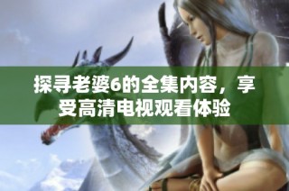 探寻老婆6的全集内容，享受高清电视观看体验
