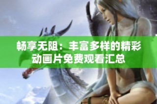 畅享无阻：丰富多样的精彩动画片免费观看汇总
