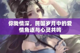 你我情深，民国岁月中的爱情角逐与心灵共鸣