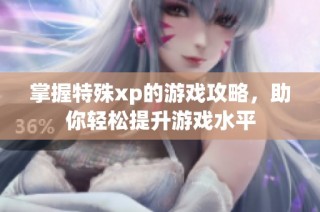 掌握特殊xp的游戏攻略，助你轻松提升游戏水平