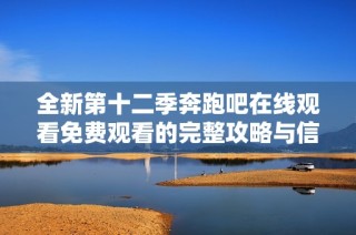 全新第十二季奔跑吧在线观看免费观看的完整攻略与信息