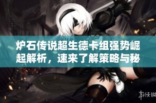 炉石传说超生德卡组强势崛起解析，速来了解策略与秘密！