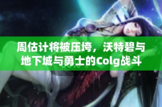 周估计将被压垮，沃特碧与地下城与勇士的Colg战斗究竟何去何从