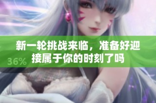 新一轮挑战来临，准备好迎接属于你的时刻了吗