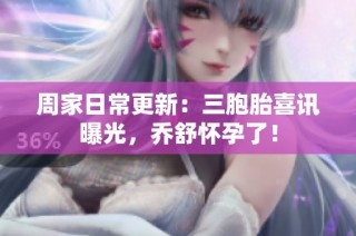 周家日常更新：三胞胎喜讯曝光，乔舒怀孕了！