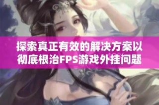 探索真正有效的解决方案以彻底根治FPS游戏外挂问题